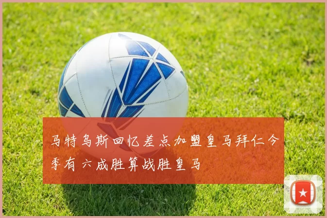 马特乌斯回忆差点加盟皇马拜仁今季有六成胜算战胜皇马