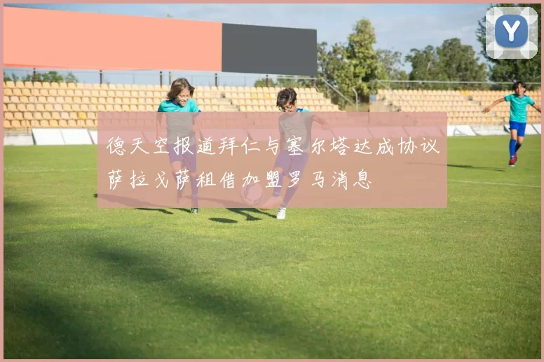 德天空报道拜仁与塞尔塔达成协议萨拉戈萨租借加盟罗马消息