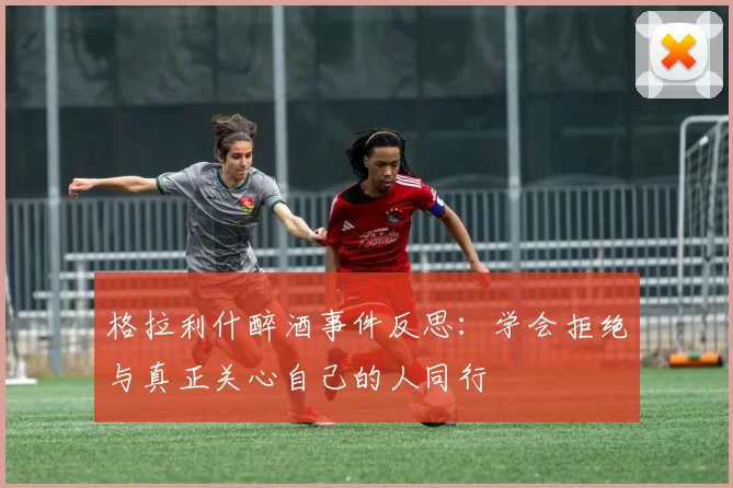 格拉利什醉酒事件反思：学会拒绝与真正关心自己的人同行