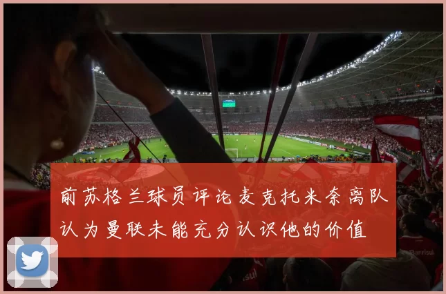 前苏格兰球员评论麦克托米奈离队认为曼联未能充分认识他的价值