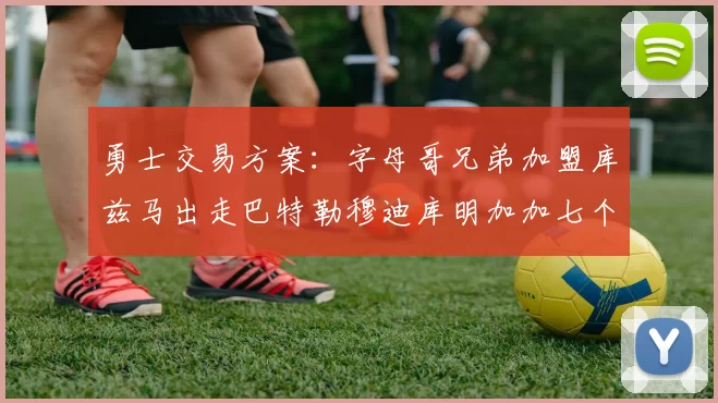 勇士交易方案：字母哥兄弟加盟库兹马出走巴特勒穆迪库明加加七个首轮选秀权