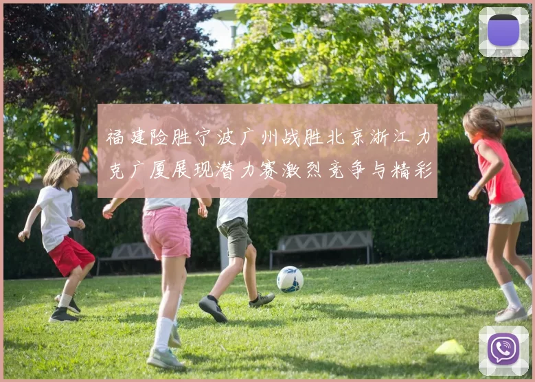福建险胜宁波广州战胜北京浙江力克广厦展现潜力赛激烈竞争与精彩表现
