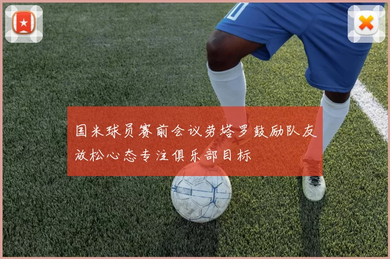 国米球员赛前会议劳塔罗鼓励队友放松心态专注俱乐部目标