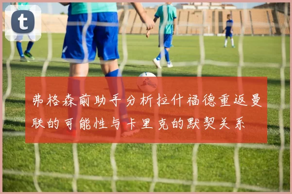 弗格森前助手分析拉什福德重返曼联的可能性与卡里克的默契关系