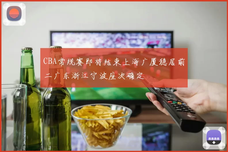 CBA常规赛即将结束上海广厦稳居前二广东浙江宁波座次确定