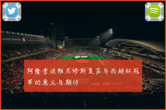 阿隆索谈维尼修斯复苏与西超杯冠军的意义与期待