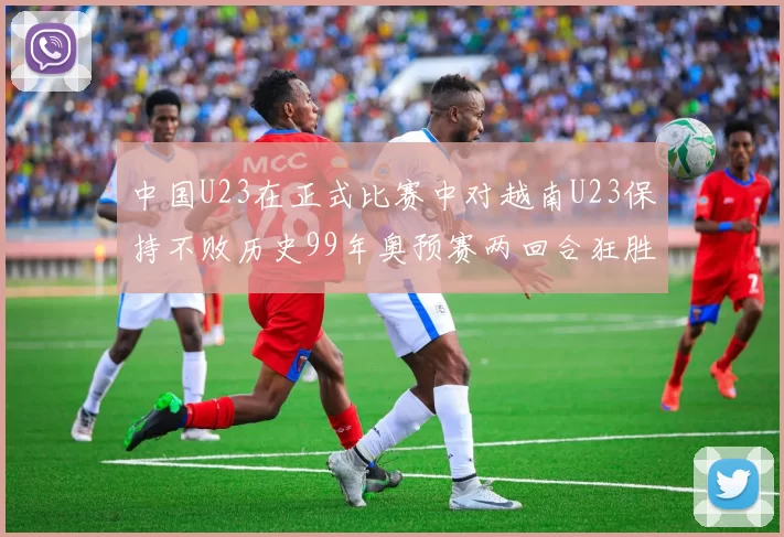 中国U23在正式比赛中对越南U23保持不败历史99年奥预赛两回合狂胜7-0