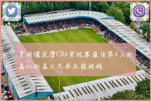 贾明儒荣膺CBA常规赛最佳第6人赵嘉仁赵嘉义兄弟未能超越