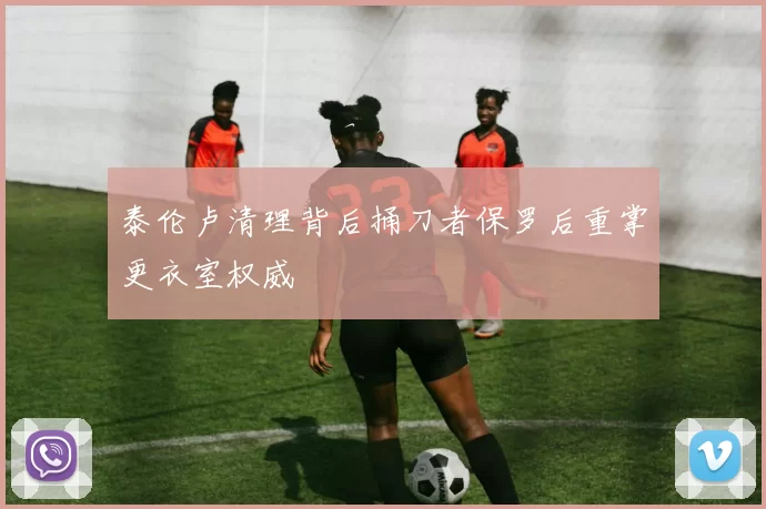 泰伦卢清理背后捅刀者保罗后重掌更衣室权威