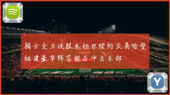 骑士全力说服米切尔续约交易哈登组建豪华阵容能否冲击东部