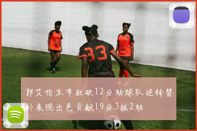 郭艾伦末节狂砍12分助球队逆转替补表现出色贡献19分3板2助