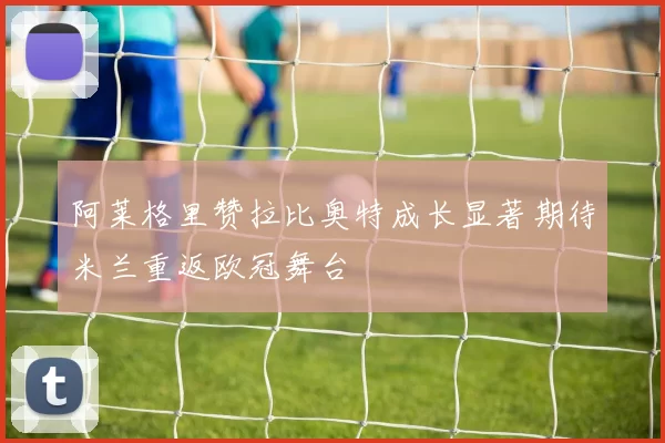 阿莱格里赞拉比奥特成长显著期待米兰重返欧冠舞台