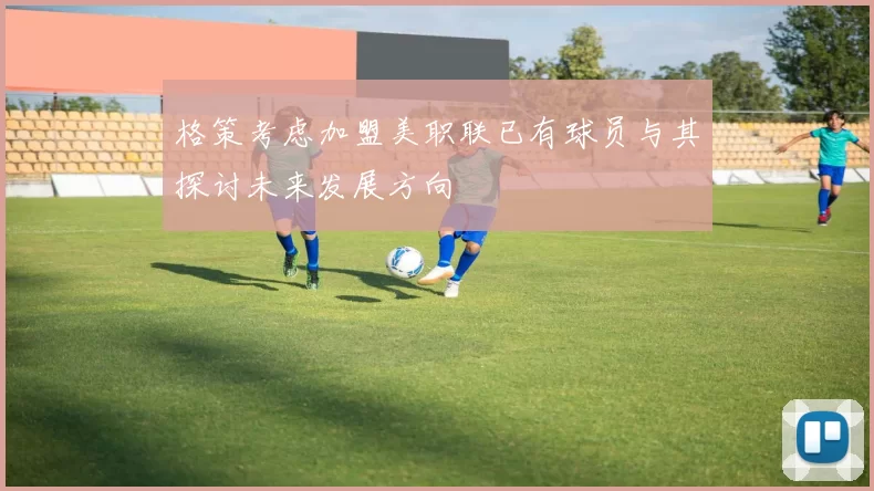 格策考虑加盟美职联已有球员与其探讨未来发展方向