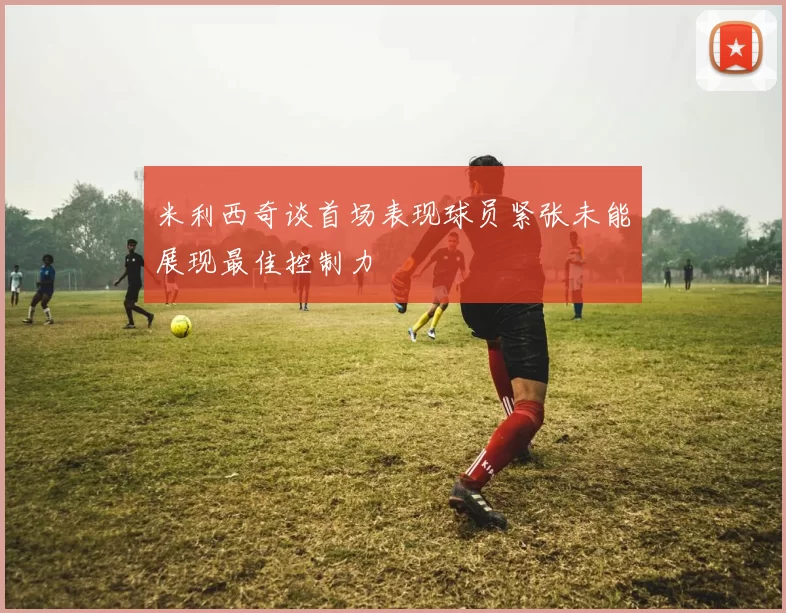 米利西奇谈首场表现球员紧张未能展现最佳控制力