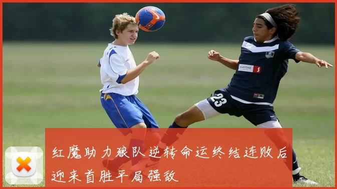 红魔助力狼队逆转命运终结连败后迎来首胜平局强敌