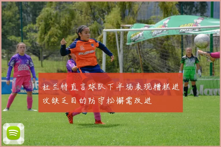 杜兰特直言球队下半场表现糟糕进攻缺乏目的防守松懈需改进