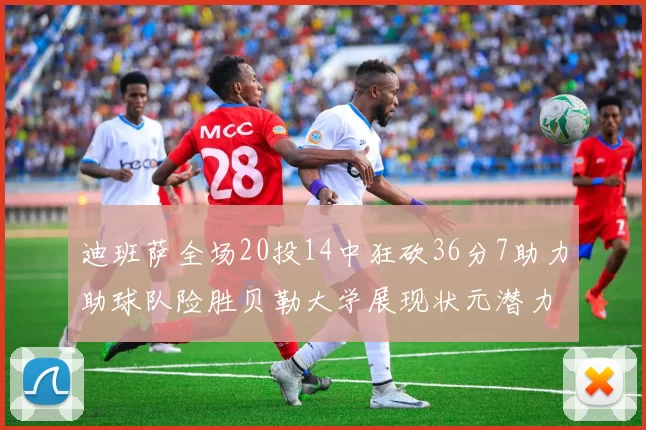 迪班萨全场20投14中狂砍36分7助力助球队险胜贝勒大学展现状元潜力