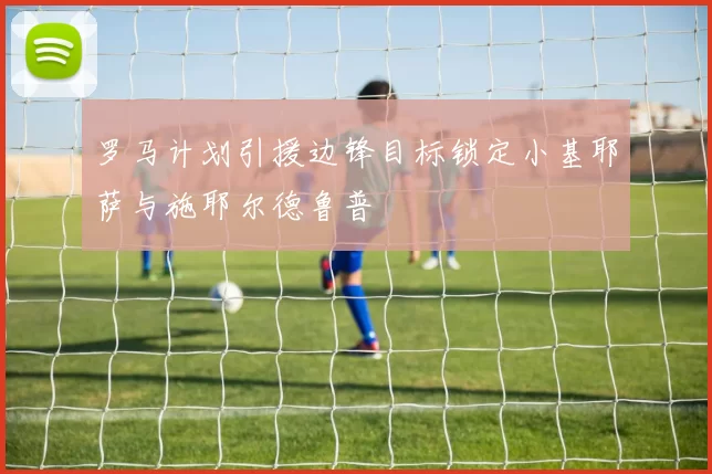 罗马计划引援边锋目标锁定小基耶萨与施耶尔德鲁普