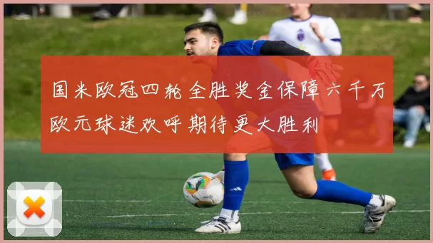 国米欧冠四轮全胜奖金保障六千万欧元球迷欢呼期待更大胜利
