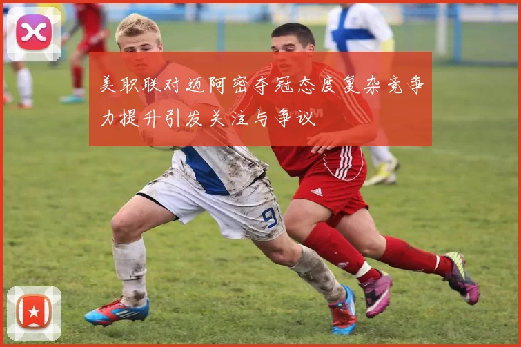 美职联对迈阿密夺冠态度复杂竞争力提升引发关注与争议